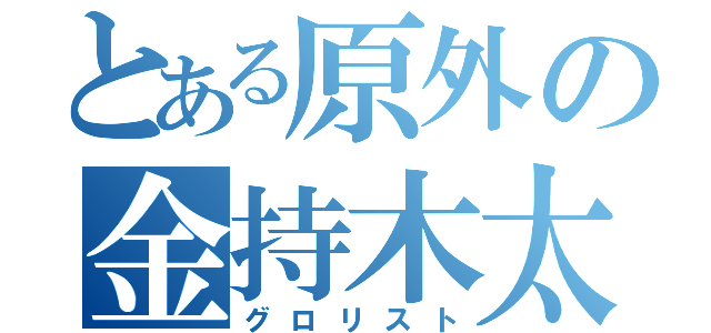 とある原外の金持木太郎（グロリスト）