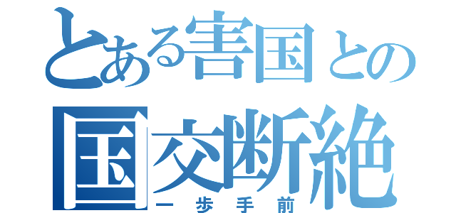 とある害国との国交断絶（一歩手前）