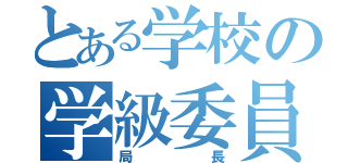 とある学校の学級委員長（局長）