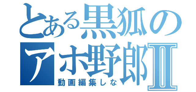 とある黒狐のアホ野郎Ⅱ（動画編集しな）