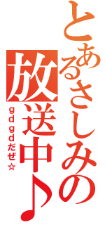 とあるさしみの放送中♪（ｇｄｇｄだぜ☆）