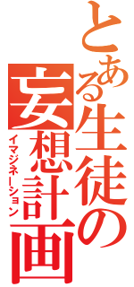 とある生徒の妄想計画（イマジネーション）