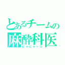 とあるチームの麻酔科医（にゃにゃーつ）