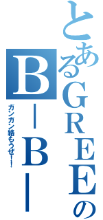 とあるＧＲＥＥのＢ－Ｂ－Ｓ（ガンガン絡もうぜ！！）