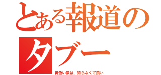 とある報道のタブー（黄色い猿は、知らなくて良い）