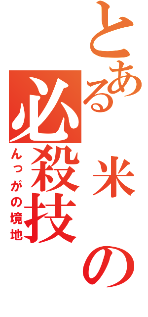 とある　米　の必殺技（んっがの境地）