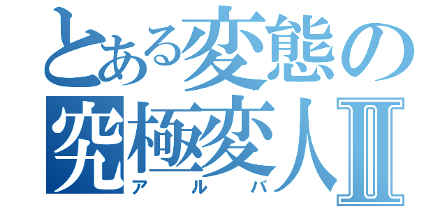 とある変態の究極変人Ⅱ（アルバ）