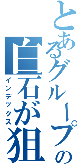 とあるグループの白石が狙っているⅡ（インデックス）