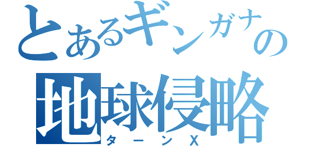 とあるギンガナ娘の地球侵略（ターンＸ）