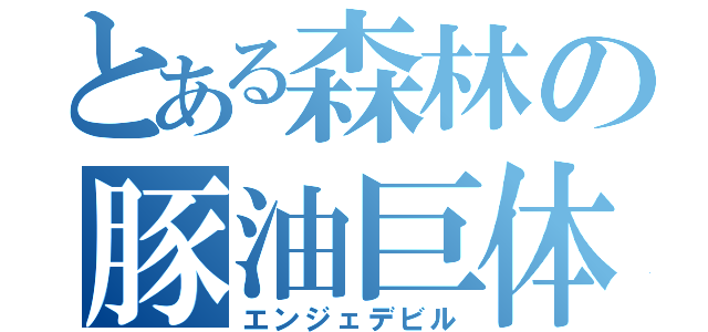 とある森林の豚油巨体（エンジェデビル）