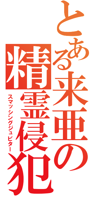 とある来亜の精霊侵犯（スマッシングジュピター）