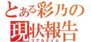 とある彩乃の現状報告（リアルタイム）