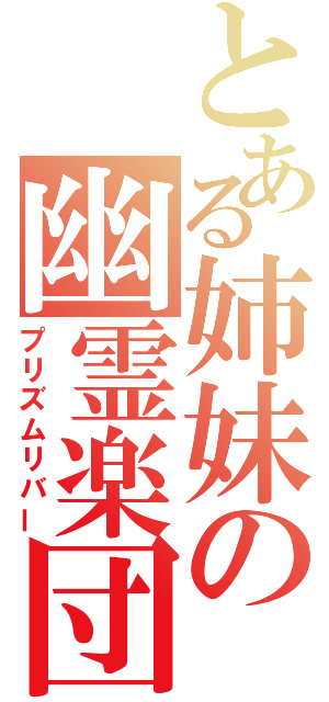 とある姉妹の幽霊楽団（プリズムリバー）