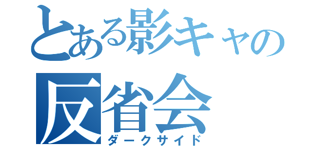 とある影キャの反省会（ダークサイド）