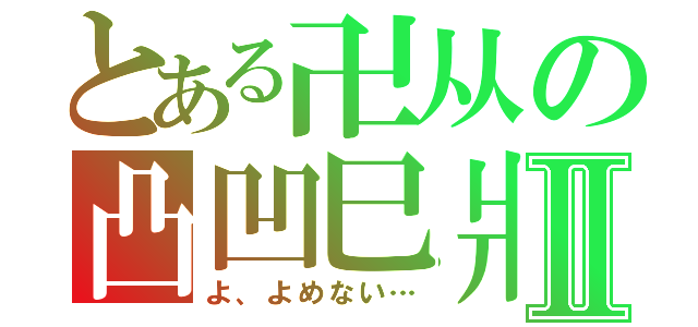 とある卍从の凸凹巳爿Ⅱ（よ、よめない…）