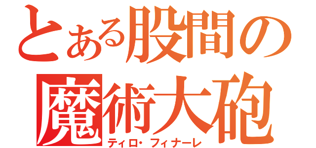 とある股間の魔術大砲（ティロ・フィナーレ）