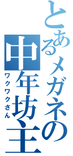 とあるメガネの中年坊主（ワクワクさん）