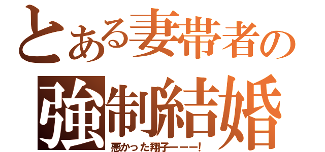 とある妻帯者の強制結婚（悪かった翔子ーーー！）