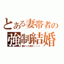 とある妻帯者の強制結婚（悪かった翔子ーーー！）