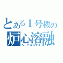 とある１号機の炉心溶融（ヘーデルハウス）