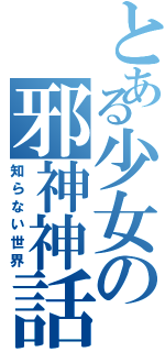 とある少女の邪神神話（知らない世界）