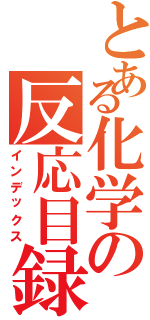 とある化学の反応目録（インデックス）