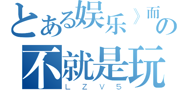 とある娱乐》而已の不就是玩嘛（ＬＺＶ５）