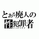 とある廃人の性犯罪者（イソデソクソ）