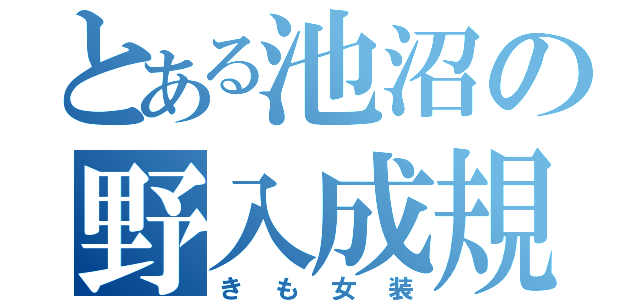 とある池沼の野入成規（きも女装）