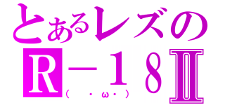 とあるレズのＲ－１８Ⅱ（（　・ω・））