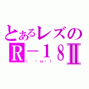 とあるレズのＲ－１８Ⅱ（（　・ω・））