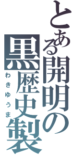 とある開明の黒歴史製造機（わきゆうま）