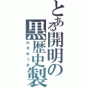 とある開明の黒歴史製造機（わきゆうま）