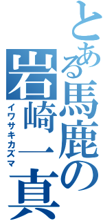 とある馬鹿の岩崎一真（イワサキカズマ）