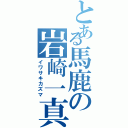 とある馬鹿の岩崎一真（イワサキカズマ）