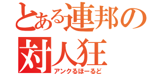 とある連邦の対人狂（アンクるほーるど）