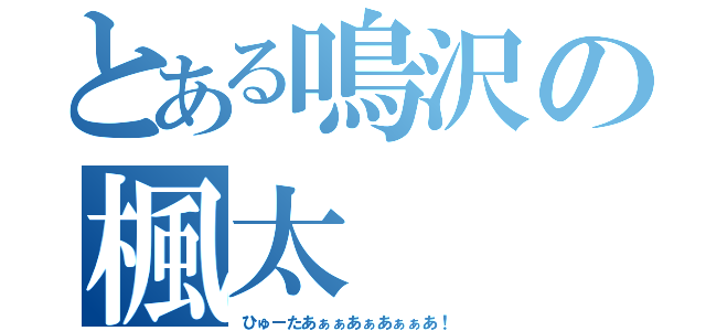 とある鳴沢の楓太（ひゅーたあぁぁあぁあぁぁあ！）