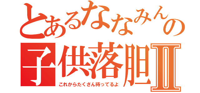 とあるななみんの子供落胆Ⅱ（これからたくさん待ってるよ）