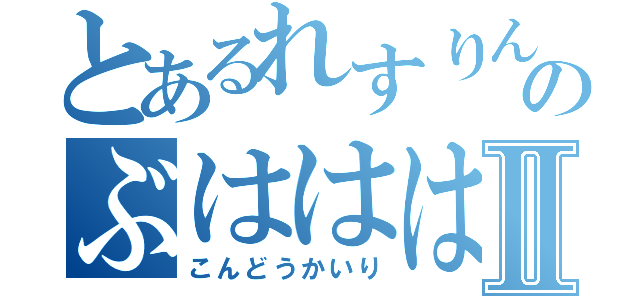 とあるれすりんｇのぶははははⅡ（こんどうかいり）