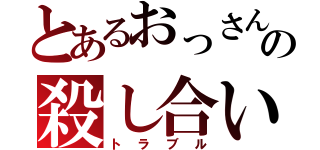 とあるおっさん同士のの殺し合い（トラブル）