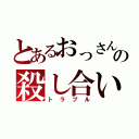 とあるおっさん同士のの殺し合い（トラブル）