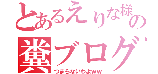 とあるえりな様の糞ブログ（つまらないわよｗｗ）