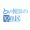 とある便器の原住民（げんじゅうみん）