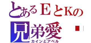 とあるＥとＫの兄弟愛̶憎（カインとアベル）