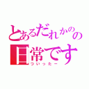 とあるだれかのの日常です！（ついったー）