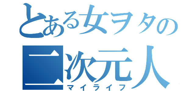 とある女ヲタの二次元人生（マイライフ）