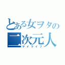 とある女ヲタの二次元人生（マイライフ）