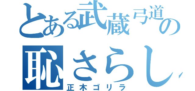 とある武蔵弓道の恥さらし（正木ゴリラ）