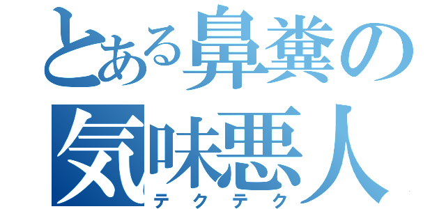 とある鼻糞の気味悪人（テクテク）