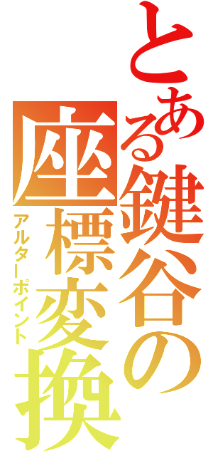 とある鍵谷の座標変換（アルターポイント）